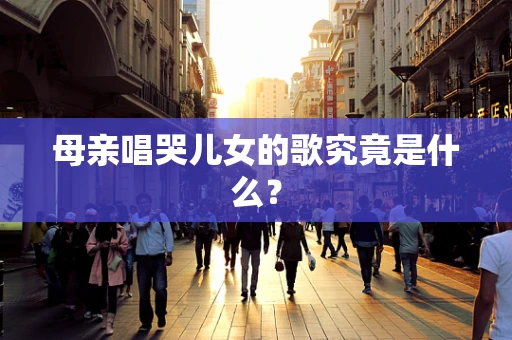 母亲唱哭儿女的歌究竟是什么？