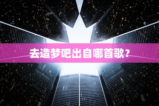 去造梦吧出自哪首歌？