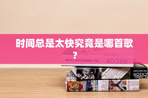 时间总是太快究竟是哪首歌？