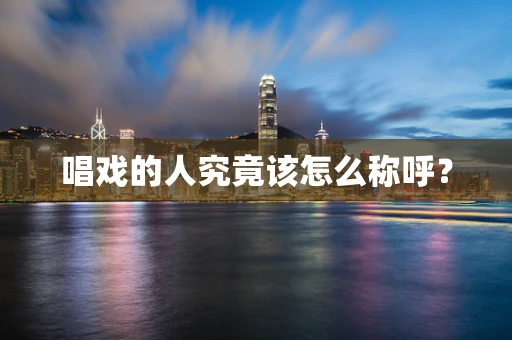 唱戏的人究竟该怎么称呼？