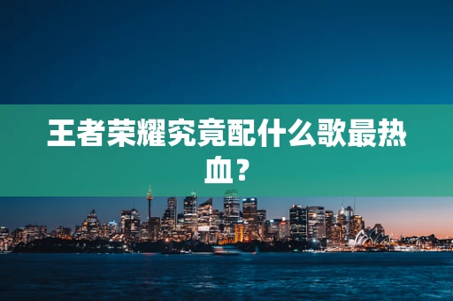 王者荣耀究竟配什么歌最热血？