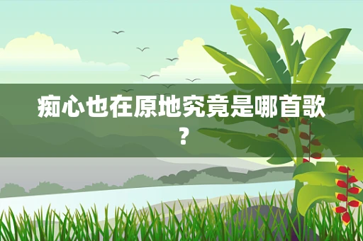 痴心也在原地究竟是哪首歌？