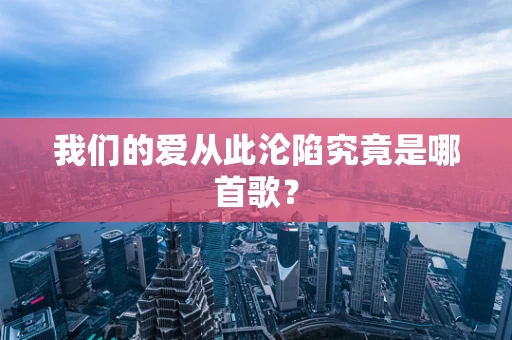 我们的爱从此沦陷究竟是哪首歌？
