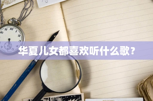 华夏儿女都喜欢听什么歌？
