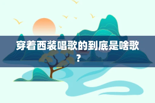 穿着西装唱歌的到底是啥歌？