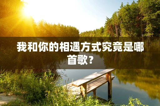 我和你的相遇方式究竟是哪首歌？