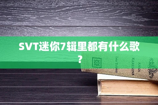 SVT迷你7辑里都有什么歌？