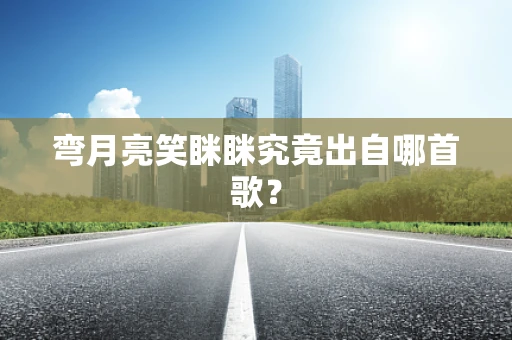 弯月亮笑眯眯究竟出自哪首歌？