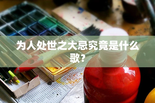 为人处世之大忌究竟是什么歌？