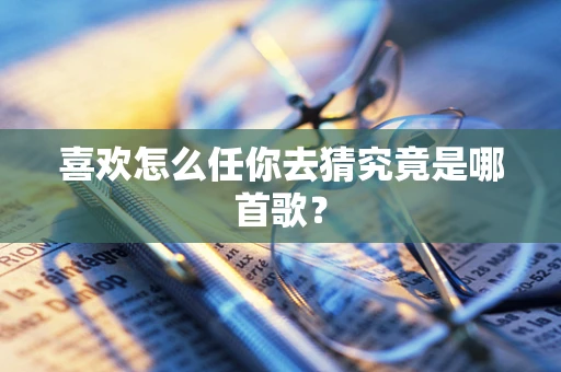 喜欢怎么任你去猜究竟是哪首歌？