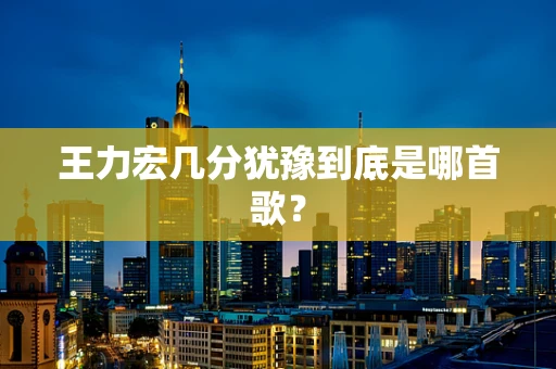 王力宏几分犹豫到底是哪首歌？