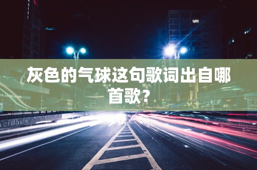 灰色的气球这句歌词出自哪首歌？