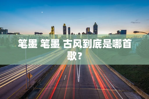 笔墨 笔墨 古风到底是哪首歌？