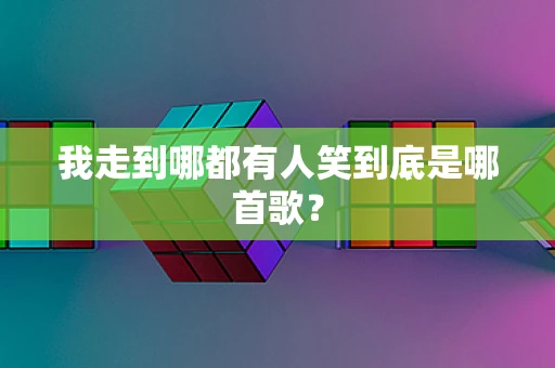 我走到哪都有人笑到底是哪首歌？