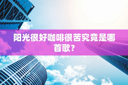 阳光很好咖啡很苦究竟是哪首歌？