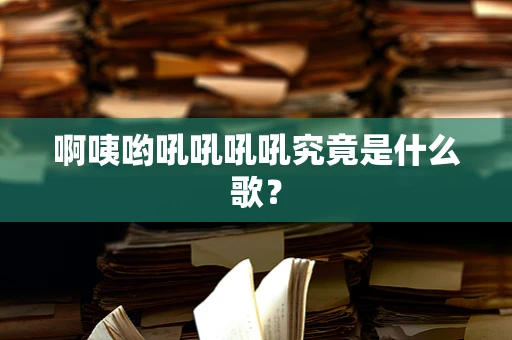 啊咦哟吼吼吼吼究竟是什么歌？