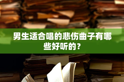 男生适合唱的悲伤曲子有哪些好听的？