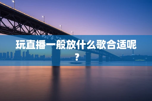 玩直播一般放什么歌合适呢？