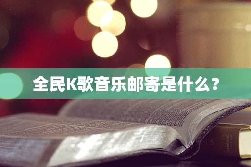 全民K歌音乐邮寄是什么？