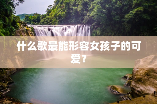 什么歌最能形容女孩子的可爱？