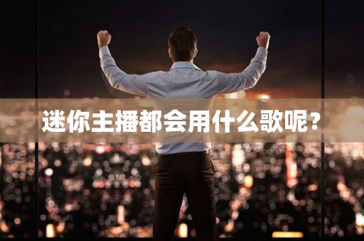 迷你主播都会用什么歌呢？