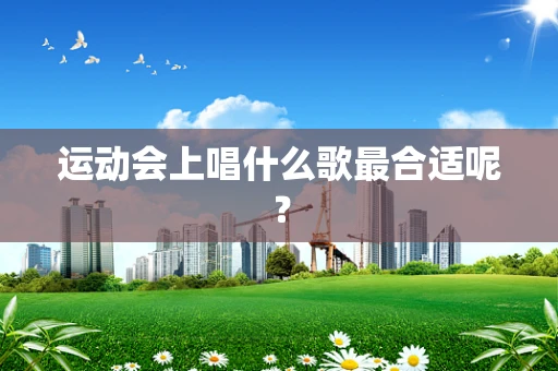运动会上唱什么歌最合适呢？