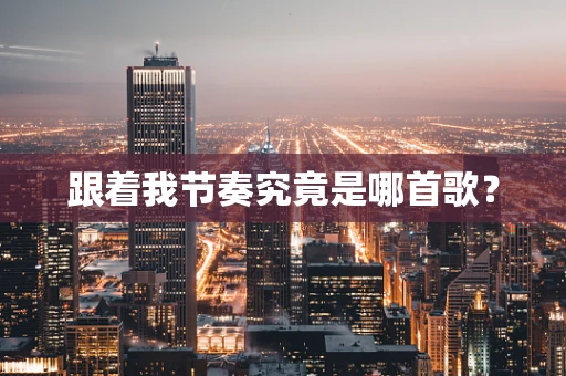 跟着我节奏究竟是哪首歌？
