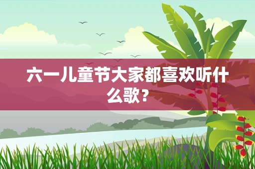 六一儿童节大家都喜欢听什么歌？