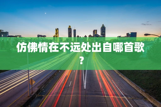 仿佛情在不远处出自哪首歌？