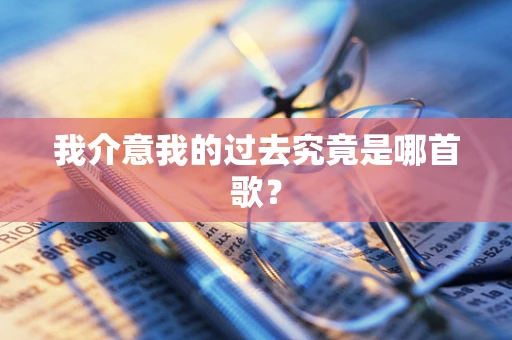 我介意我的过去究竟是哪首歌？