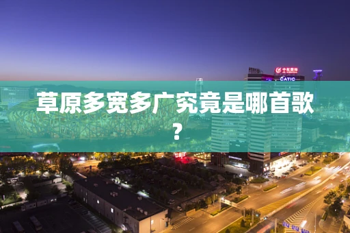 草原多宽多广究竟是哪首歌？