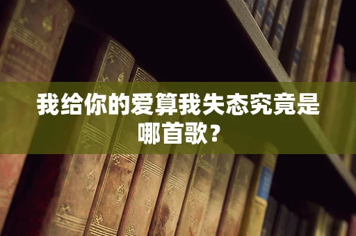 我给你的爱算我失态究竟是哪首歌？