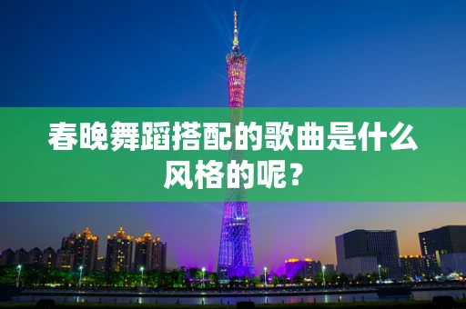 春晚舞蹈搭配的歌曲是什么风格的呢？