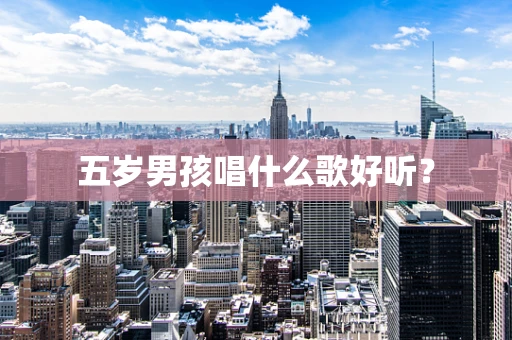 五岁男孩唱什么歌好听？
