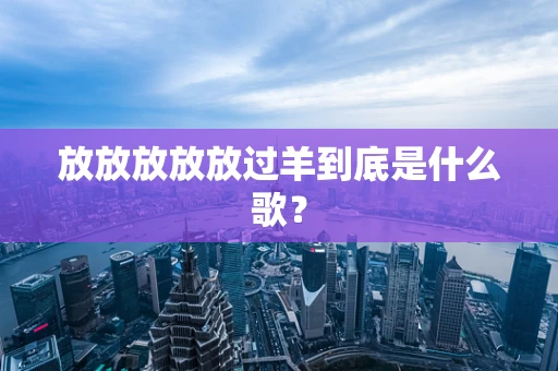 放放放放放过羊到底是什么歌？