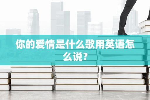 你的爱情是什么歌用英语怎么说？