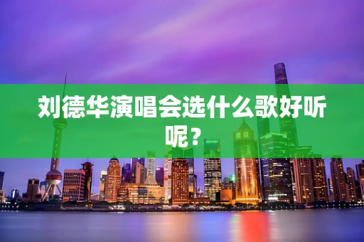 刘德华演唱会选什么歌好听呢？