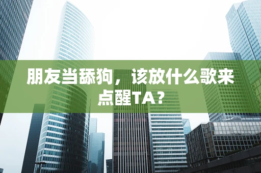 朋友当舔狗，该放什么歌来点醒TA？