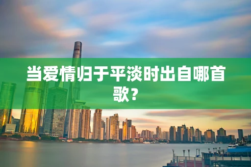 当爱情归于平淡时出自哪首歌？