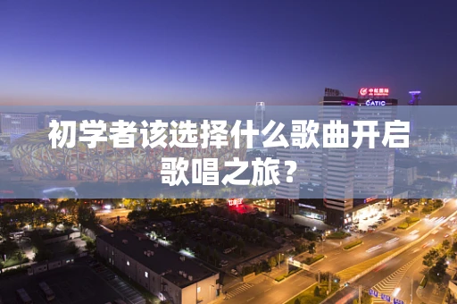 初学者该选择什么歌曲开启歌唱之旅？