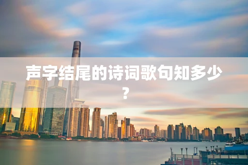声字结尾的诗词歌句知多少？
