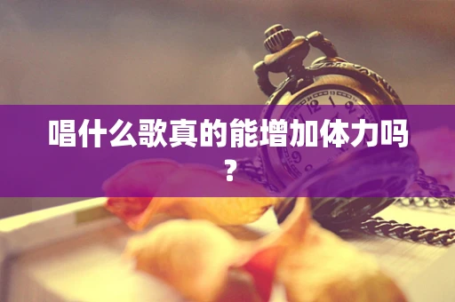 唱什么歌真的能增加体力吗？