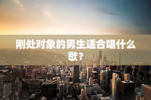 刚处对象的男生适合唱什么歌？