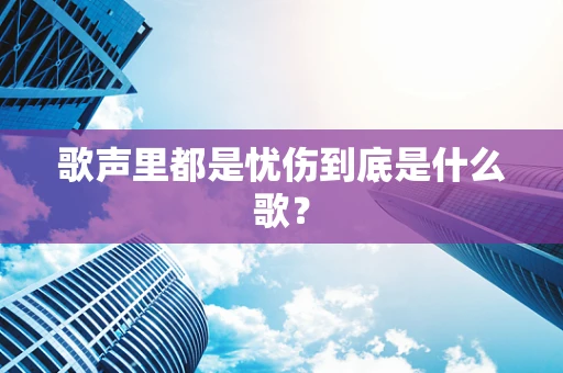 歌声里都是忧伤到底是什么歌？