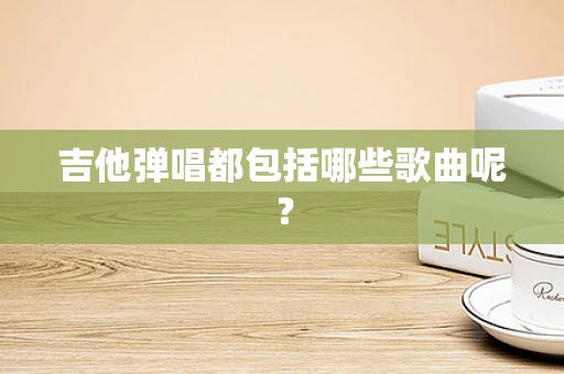 吉他弹唱都包括哪些歌曲呢？