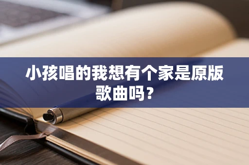 小孩唱的我想有个家是原版歌曲吗？