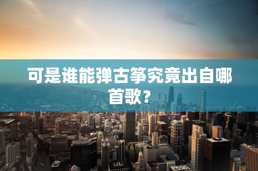 可是谁能弹古筝究竟出自哪首歌？