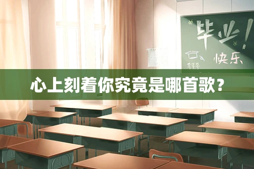 心上刻着你究竟是哪首歌？
