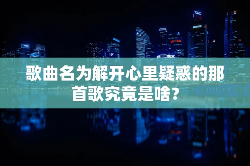 歌曲名为解开心里疑惑的那首歌究竟是啥？