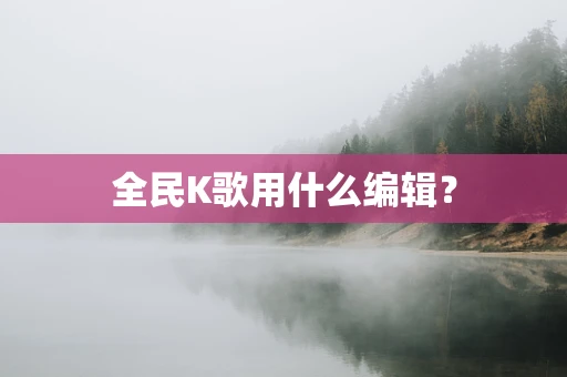 全民K歌用什么编辑？